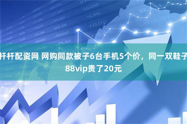 杆杆配资网 网购同款被子6台手机5个价，同一双鞋子88vip贵了20元