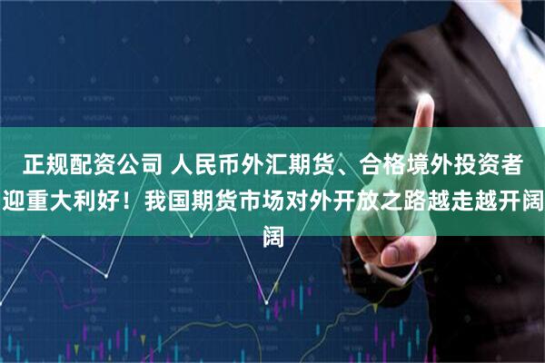 正规配资公司 人民币外汇期货、合格境外投资者迎重大利好！我国期货市场对外开放之路越走越开阔