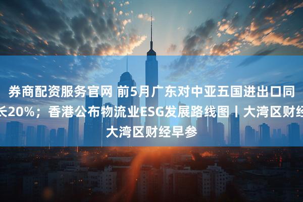 券商配资服务官网 前5月广东对中亚五国进出口同比增长20%；香港公布物流业ESG发展路线图丨大湾区财经早参