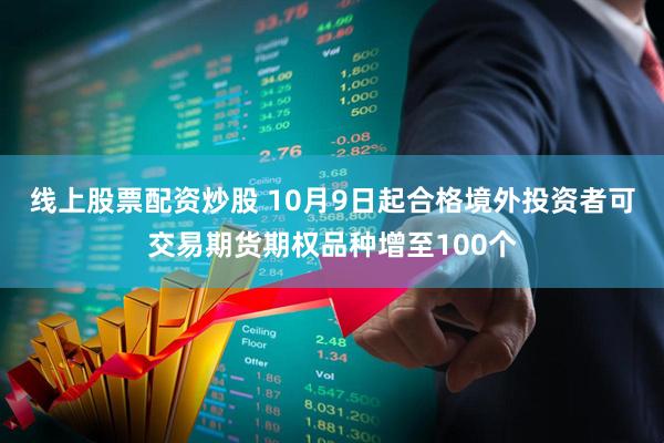 线上股票配资炒股 10月9日起合格境外投资者可交易期货期权品种增至100个