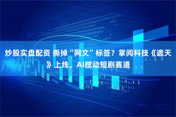 炒股实盘配资 撕掉“网文”标签？掌阅科技《遮天》上线，AI搅动短剧赛道