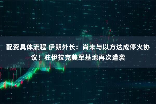 配资具体流程 伊朗外长：尚未与以方达成停火协议！驻伊拉克美军基地再次遭袭