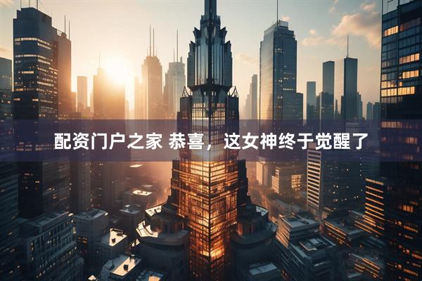配资门户之家 恭喜，这女神终于觉醒了