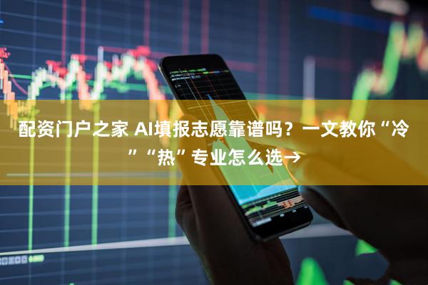 配资门户之家 AI填报志愿靠谱吗？一文教你“冷”“热”专业怎么选→