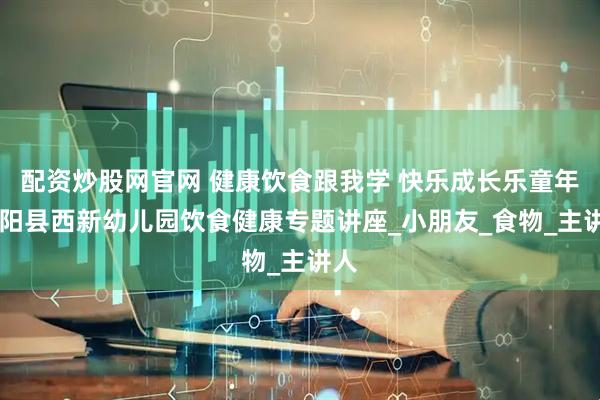 配资炒股网官网 健康饮食跟我学 快乐成长乐童年 千阳县西新幼儿园饮食健康专题讲座_小朋友_食物_主讲人