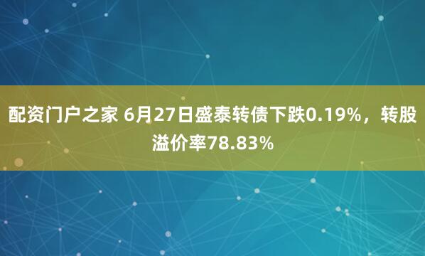 配资门户之家 6月27日盛泰转债下跌0.19%，转股溢价率78.83%