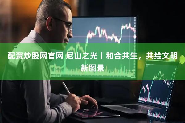 配资炒股网官网 尼山之光丨和合共生，共绘文明新图景