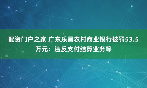 配资门户之家 广东乐昌农村商业银行被罚53.5万元：违反支付结算业务等
