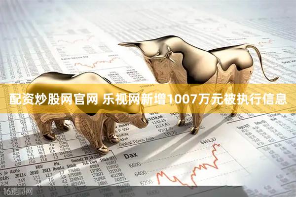 配资炒股网官网 乐视网新增1007万元被执行信息