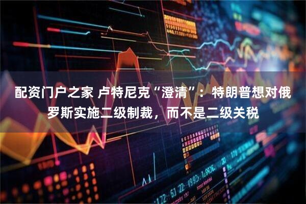 配资门户之家 卢特尼克“澄清”：特朗普想对俄罗斯实施二级制裁，而不是二级关税