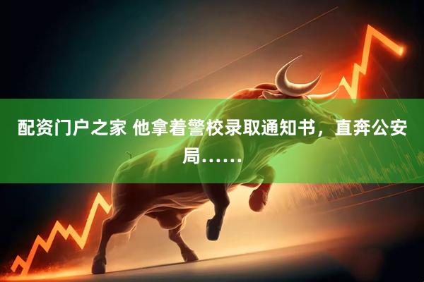 配资门户之家 他拿着警校录取通知书，直奔公安局……