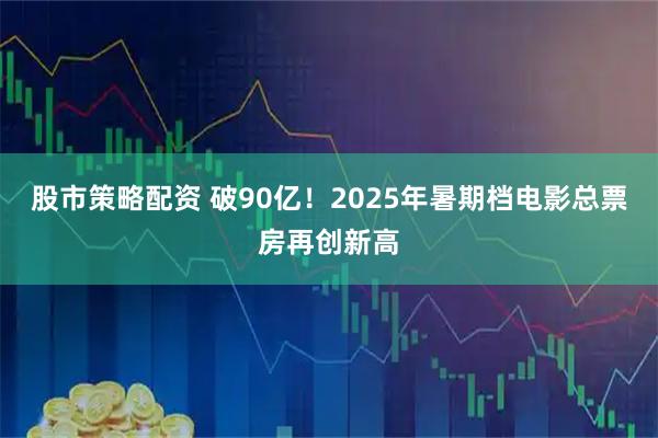 股市策略配资 破90亿！2025年暑期档电影总票房再创新高