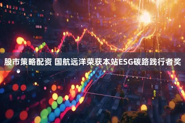 股市策略配资 国航远洋荣获本站ESG碳路践行者奖