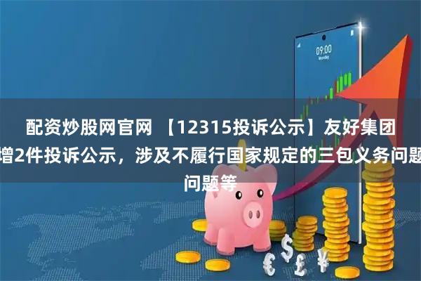 配资炒股网官网 【12315投诉公示】友好集团新增2件投诉公示，涉及不履行国家规定的三包义务问题等