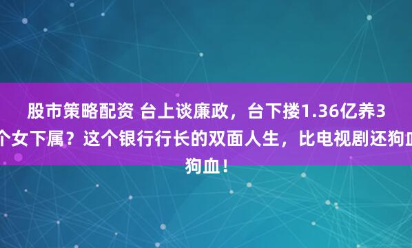 股市策略配资 台上谈廉政，台下搂1.36亿养32个女下属？这个银行行长的双面人生，比电视剧还狗血！