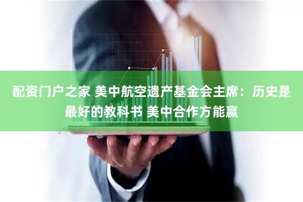 配资门户之家 美中航空遗产基金会主席：历史是最好的教科书 美中合作方能赢