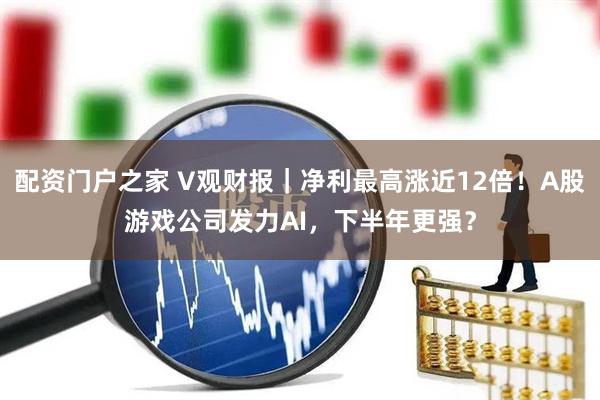 配资门户之家 V观财报｜净利最高涨近12倍！A股游戏公司发力AI，下半年更强？
