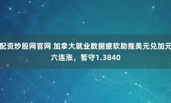 配资炒股网官网 加拿大就业数据疲软助推美元兑加元六连涨，暂守1.3840
