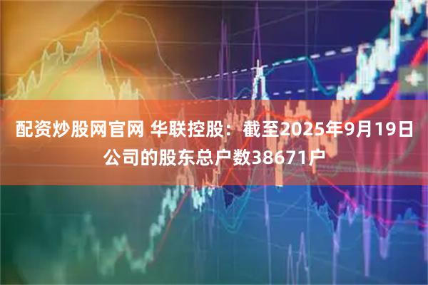 配资炒股网官网 华联控股：截至2025年9月19日公司的股东总户数38671户