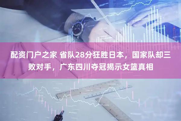 配资门户之家 省队28分狂胜日本，国家队却三败对手，广东四川夺冠揭示女篮真相