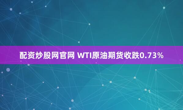 配资炒股网官网 WTI原油期货收跌0.73%