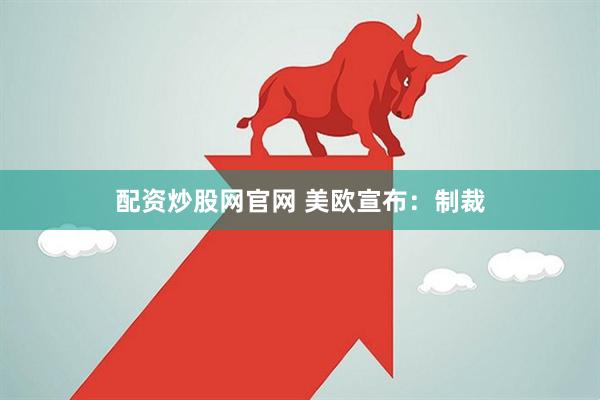 配资炒股网官网 美欧宣布：制裁