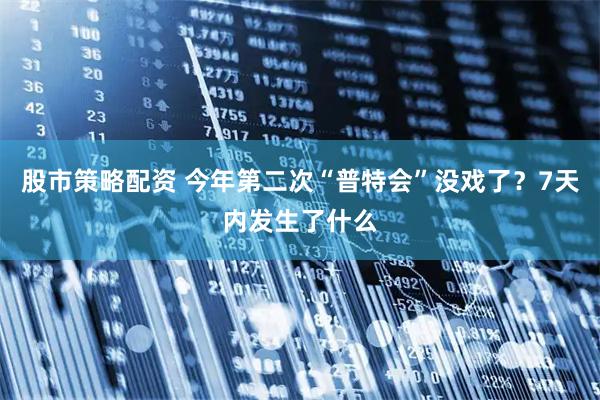 股市策略配资 今年第二次“普特会”没戏了？7天内发生了什么
