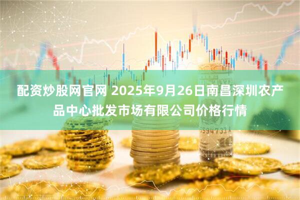 配资炒股网官网 2025年9月26日南昌深圳农产品中心批发市场有限公司价格行情