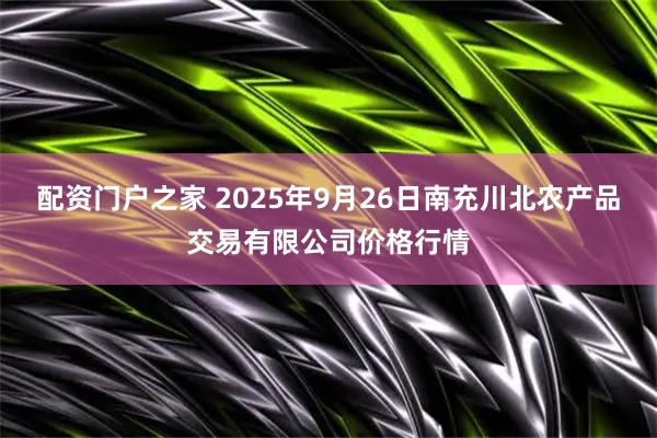 配资门户之家 2025年9月26日南充川北农产品交易有限公司价格行情