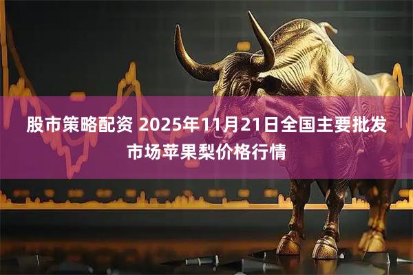 股市策略配资 2025年11月21日全国主要批发市场苹果梨价格行情