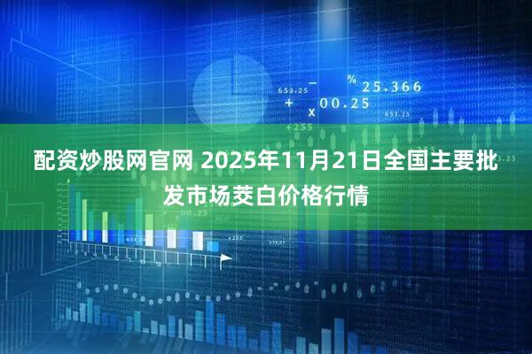 配资炒股网官网 2025年11月21日全国主要批发市场茭白价格行情