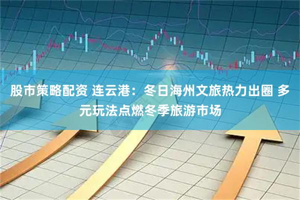 股市策略配资 连云港：冬日海州文旅热力出圈 多元玩法点燃冬季旅游市场