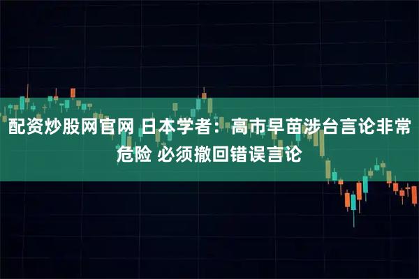 配资炒股网官网 日本学者：高市早苗涉台言论非常危险 必须撤回错误言论