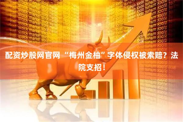 配资炒股网官网 “梅州金柚”字体侵权被索赔？法院支招！