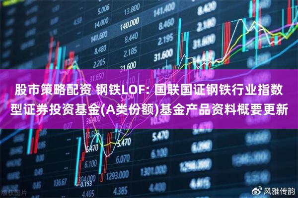 股市策略配资 钢铁LOF: 国联国证钢铁行业指数型证券投资基金(A类份额)基金产品资料概要更新