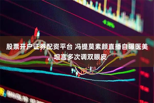 股票开户证券配资平台 冯提莫素颜直播自曝医美，坦言多次调双眼皮
