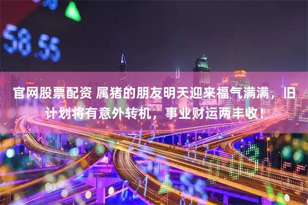 官网股票配资 属猪的朋友明天迎来福气满满，旧计划将有意外转机，事业财运两丰收！