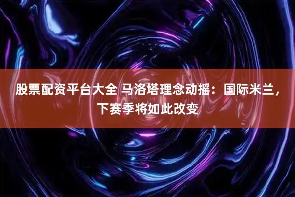 股票配资平台大全 马洛塔理念动摇：国际米兰，下赛季将如此改变