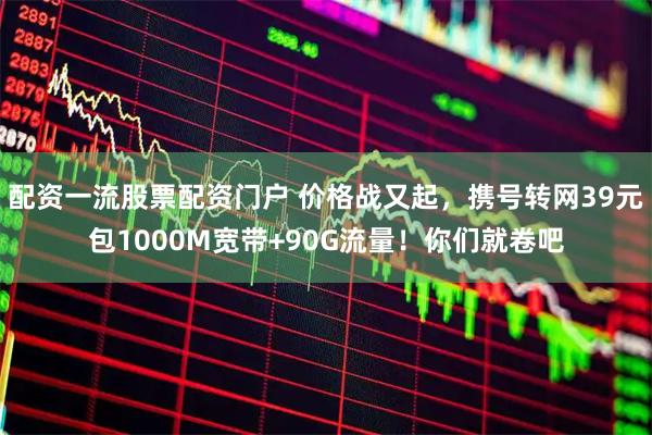 配资一流股票配资门户 价格战又起，携号转网39元包1000M宽带+90G流量！你们就卷吧